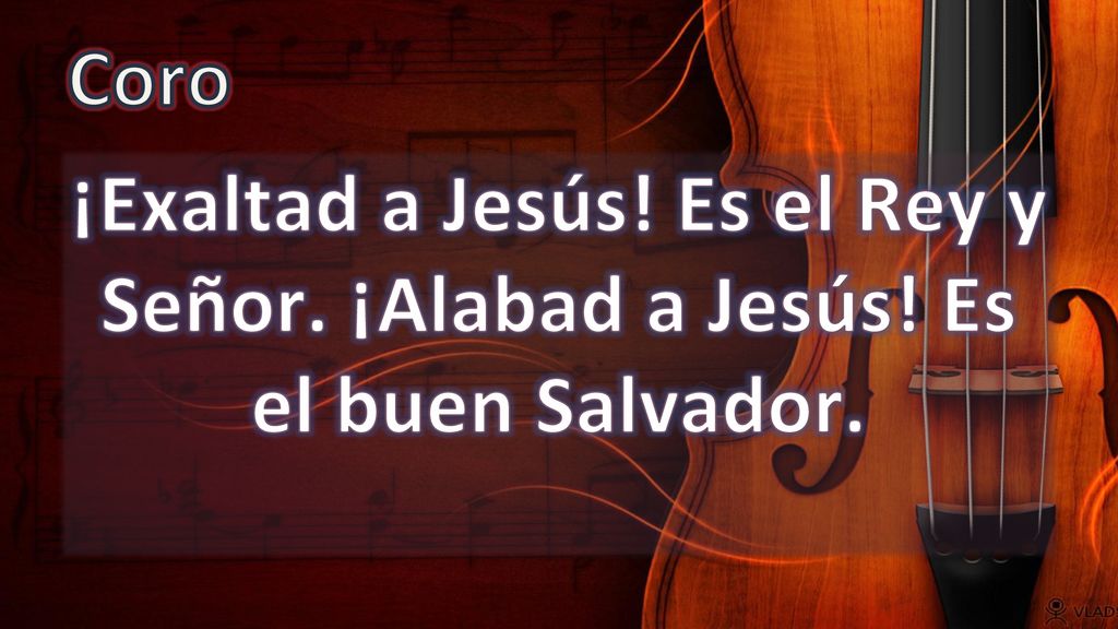 Coro ¡Exaltad a Jesús! Es el Rey y Señor. ¡Alabad a Jesús! Es el buen Salvador.