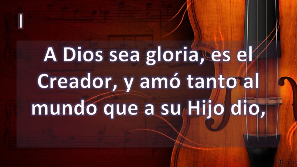 I A Dios sea gloria, es el Creador, y amó tanto al mundo que a su Hijo dio,