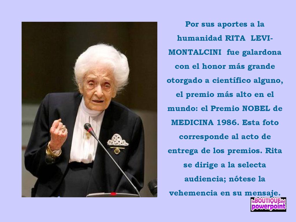 Por sus aportes a la humanidad RITA LEVI-MONTALCINI fue galardona con el honor más grande otorgado a científico alguno, el premio más alto en el mundo: el Premio NOBEL de MEDICINA 1986.