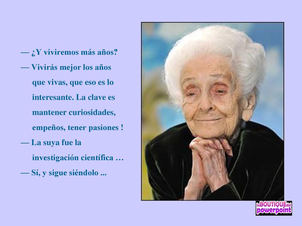 — ¿Y viviremos más años — Vivirás mejor los años que vivas, que eso es lo interesante. La clave es mantener curiosidades, empeños, tener pasiones !
