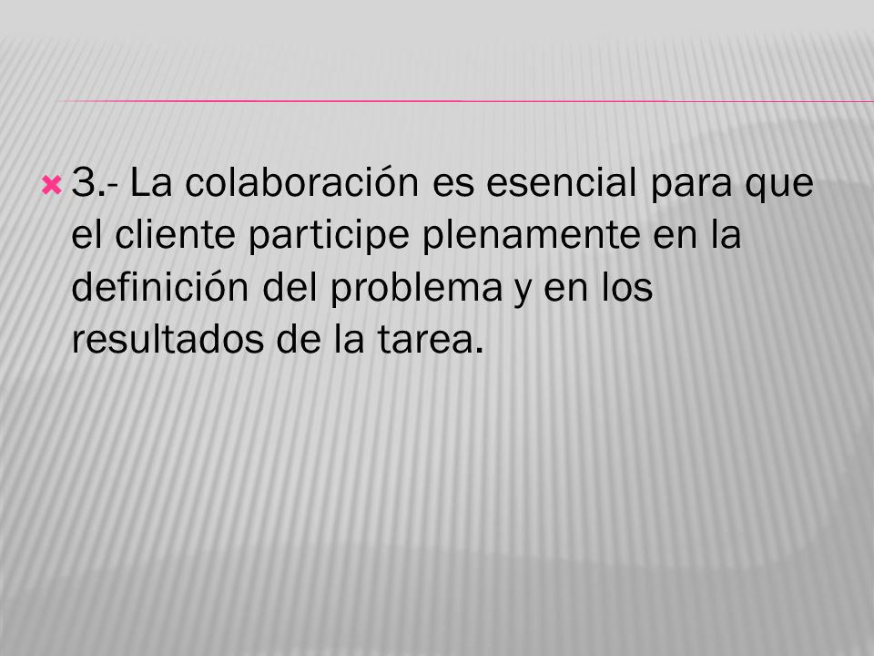 3.- La colaboración es esencial para que el cliente participe plenamente en la definición del problema y en los resultados de la tarea.
