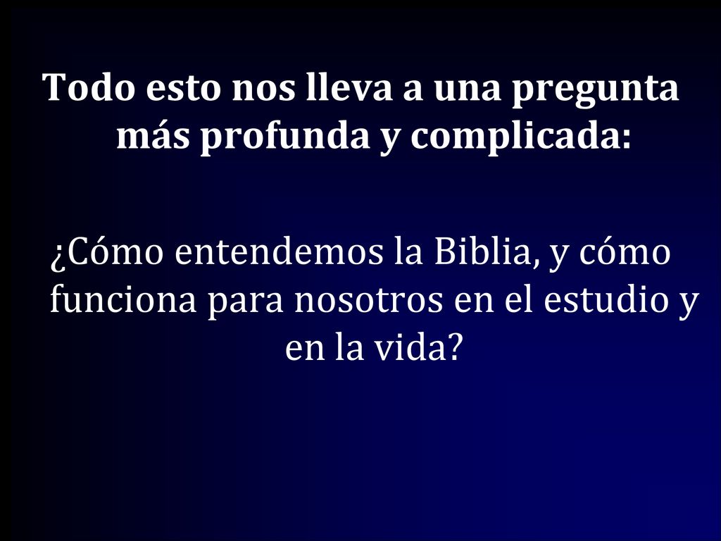 Todo esto nos lleva a una pregunta más profunda y complicada: ¿Cómo entendemos la Biblia, y cómo funciona para nosotros en el estudio y en la vida