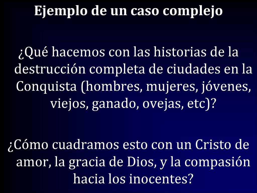Ejemplo de un caso complejo ¿Qué hacemos con las historias de la destrucción completa de ciudades en la Conquista (hombres, mujeres, jóvenes, viejos, ganado, ovejas, etc).