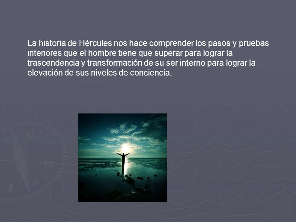 La historia de Hércules nos hace comprender los pasos y pruebas interiores que el hombre tiene que superar para lograr la trascendencia y transformación de su ser interno para lograr la elevación de sus niveles de conciencia.