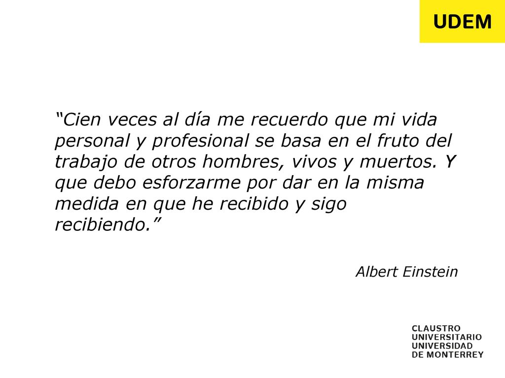 Cien veces al día me recuerdo que mi vida personal y profesional se basa en el fruto del trabajo de otros hombres, vivos y muertos. Y que debo esforzarme por dar en la misma medida en que he recibido y sigo recibiendo.