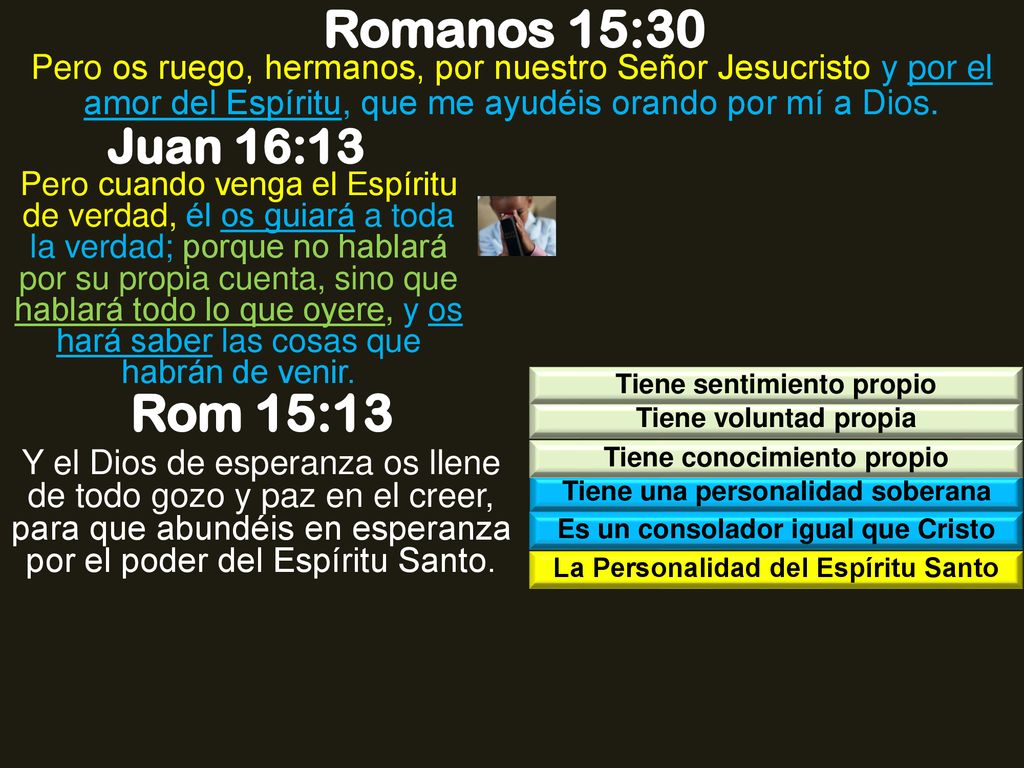 Romanos 15:30 Pero os ruego, hermanos, por nuestro Señor Jesucristo y por el amor del Espíritu, que me ayudéis orando por mí a Dios.