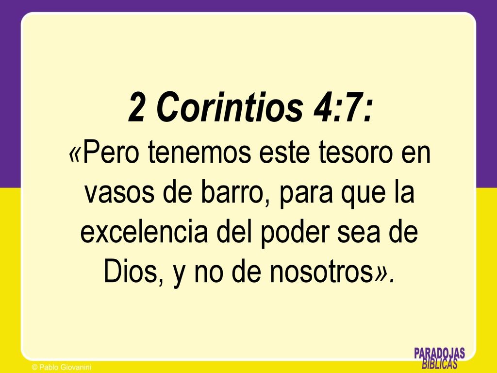 2 Corintios 4:7: «Pero tenemos este tesoro en vasos de barro, para que la excelencia del poder sea de Dios, y no de nosotros».