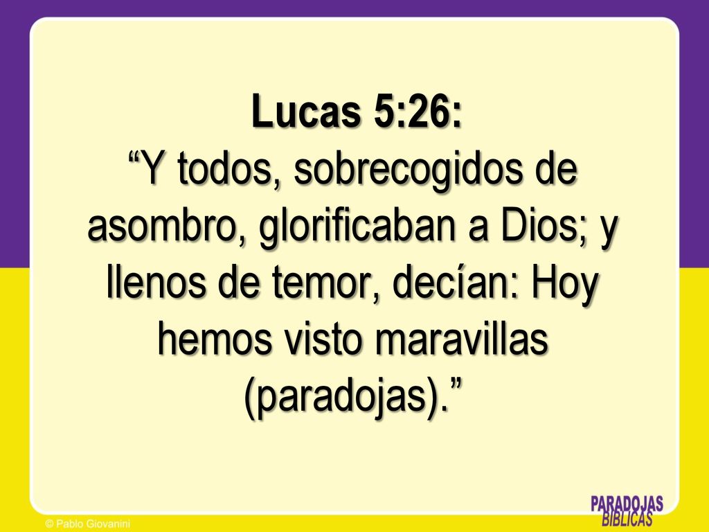 Lucas 5:26: Y todos, sobrecogidos de asombro, glorificaban a Dios; y llenos de temor, decían: Hoy hemos visto maravillas (paradojas).