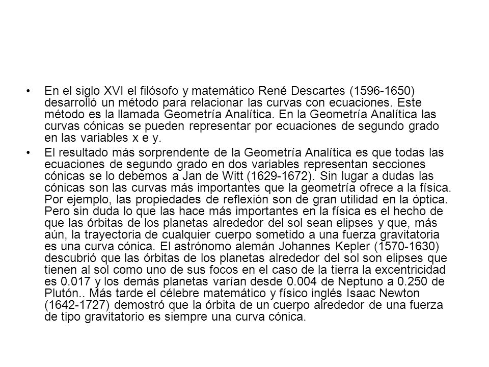 En el siglo XVI el filósofo y matemático René Descartes ( ) desarrolló un método para relacionar las curvas con ecuaciones. Este método es la llamada Geometría Analítica. En la Geometría Analítica las curvas cónicas se pueden representar por ecuaciones de segundo grado en las variables x e y.