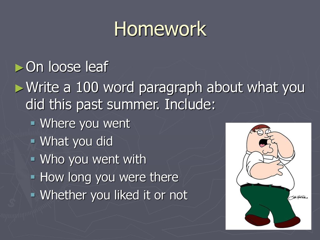 Homework On loose leaf. Write a 100 word paragraph about what you did this past summer. Include: Where you went.