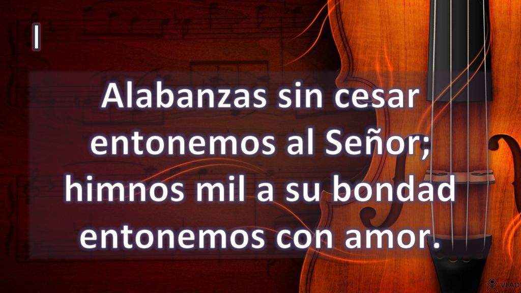 I Alabanzas sin cesar entonemos al Señor; himnos mil a su bondad entonemos con amor.