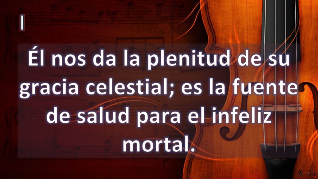 I Él nos da la plenitud de su gracia celestial; es la fuente de salud para el infeliz mortal.