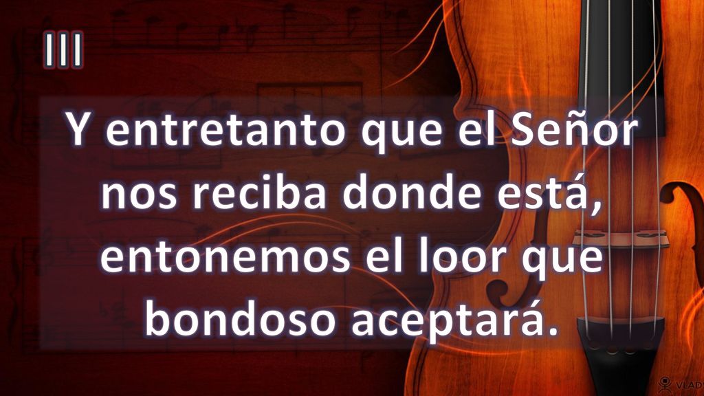 III Y entretanto que el Señor nos reciba donde está, entonemos el loor que bondoso aceptará.