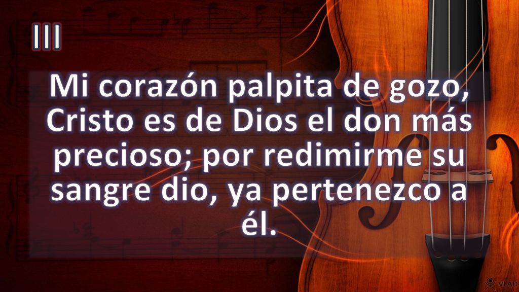 III Mi corazón palpita de gozo, Cristo es de Dios el don más precioso; por redimirme su sangre dio, ya pertenezco a él.