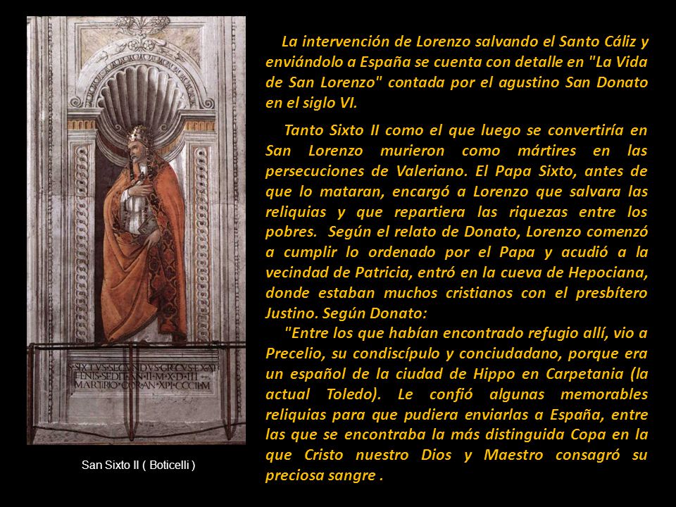 La intervención de Lorenzo salvando el Santo Cáliz y enviándolo a España se cuenta con detalle en La Vida de San Lorenzo contada por el agustino San Donato en el siglo VI.