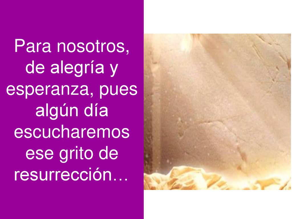 Para nosotros, de alegría y esperanza, pues algún día escucharemos ese grito de resurrección…