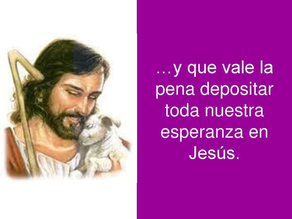 …y que vale la pena depositar toda nuestra esperanza en Jesús.