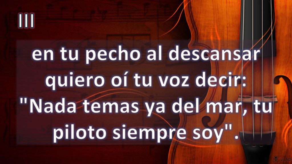 III en tu pecho al descansar quiero oí tu voz decir: Nada temas ya del mar, tu piloto siempre soy .
