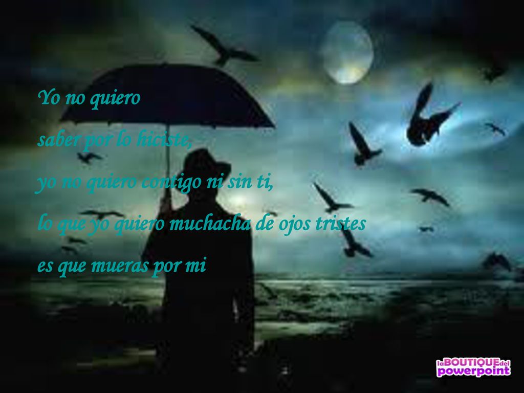 Yo no quiero saber por lo hiciste, yo no quiero contigo ni sin ti, lo que yo quiero muchacha de ojos tristes.