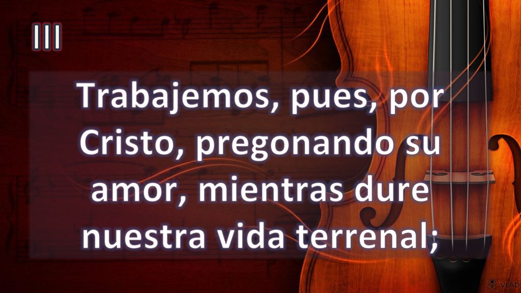 III Trabajemos, pues, por Cristo, pregonando su amor, mientras dure nuestra vida terrenal;