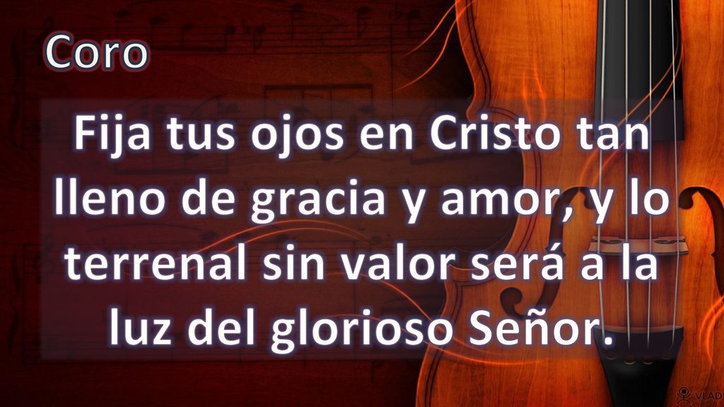 Coro Fija tus ojos en Cristo tan lleno de gracia y amor, y lo terrenal sin valor será a la luz del glorioso Señor.