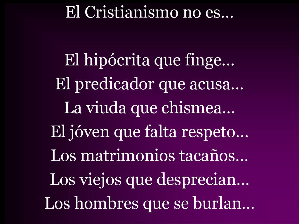 El Cristianismo no es… El hipócrita que finge… El predicador que acusa… La viuda que chismea… El jóven que falta respeto… Los matrimonios tacaños… Los viejos que desprecian… Los hombres que se burlan…