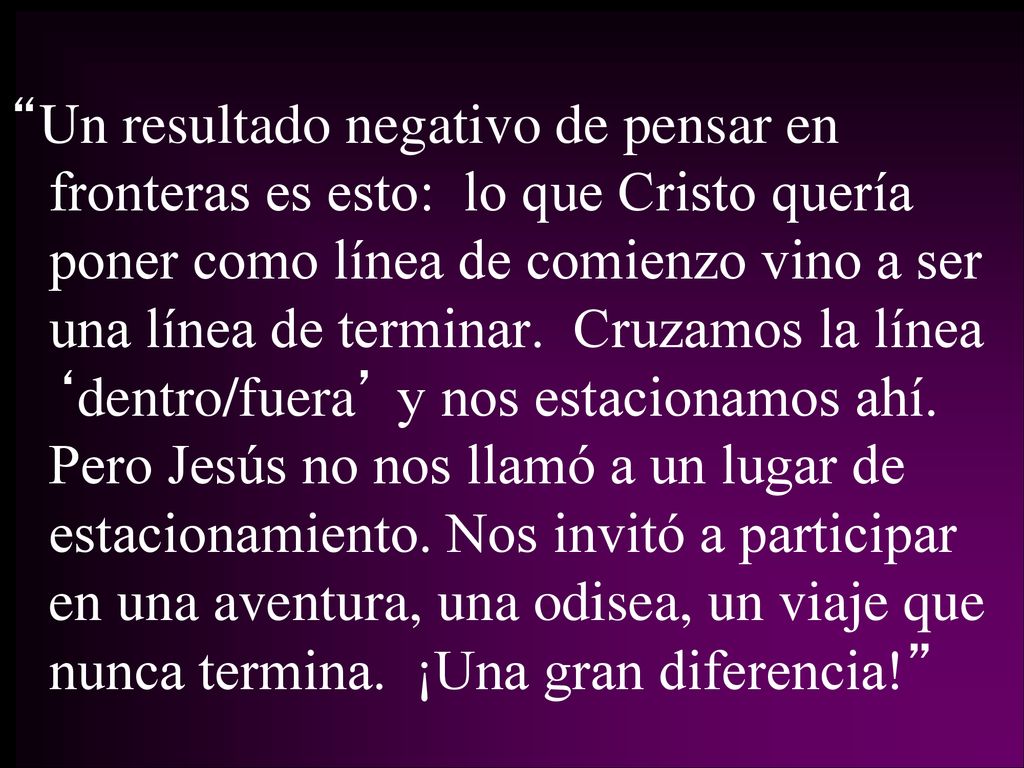 Un resultado negativo de pensar en fronteras es esto: lo que Cristo quería poner como línea de comienzo vino a ser una línea de terminar.