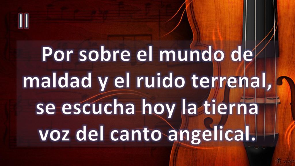 II Por sobre el mundo de maldad y el ruido terrenal, se escucha hoy la tierna voz del canto angelical.