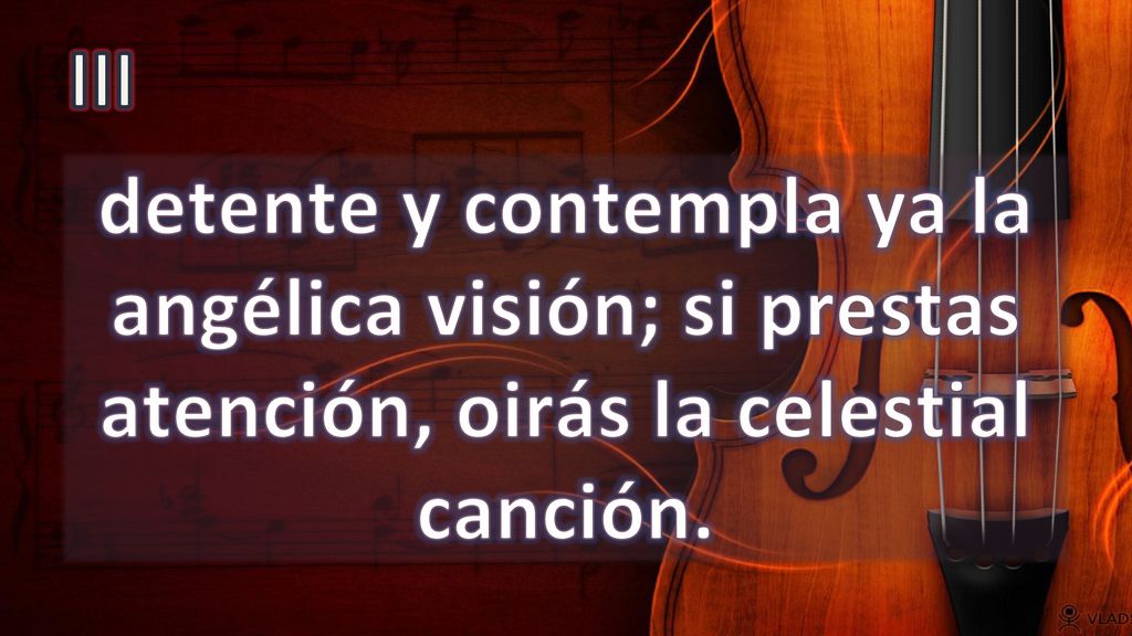III detente y contempla ya la angélica visión; si prestas atención, oirás la celestial canción.