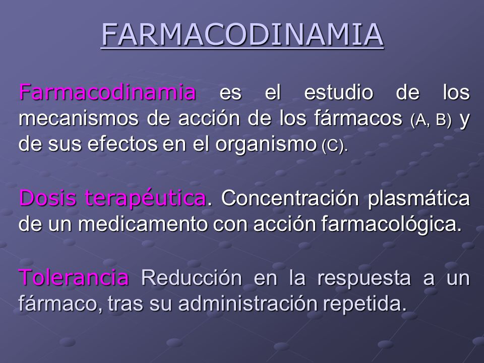 FARMACODINAMIA Farmacodinamia es el estudio de los mecanismos de acción de los fármacos (A, B) y de sus efectos en el organismo (C).