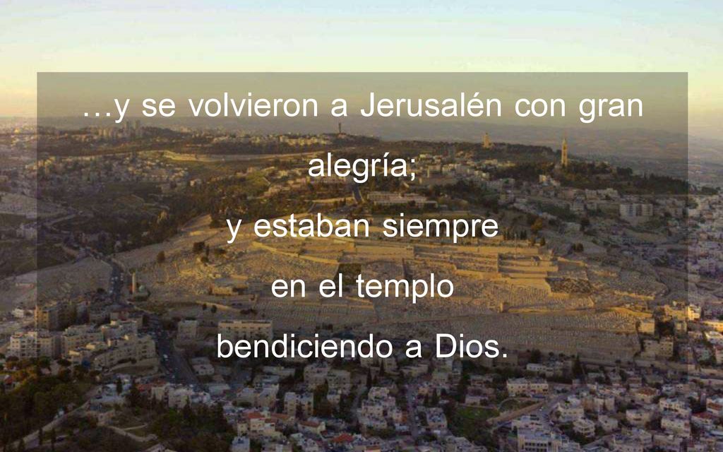 …y se volvieron a Jerusalén con gran alegría; y estaban siempre en el templo bendiciendo a Dios.