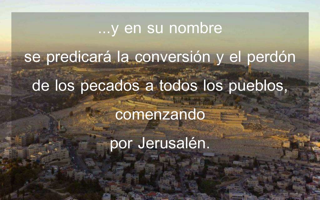 ...y en su nombre se predicará la conversión y el perdón de los pecados a todos los pueblos, comenzando por Jerusalén.
