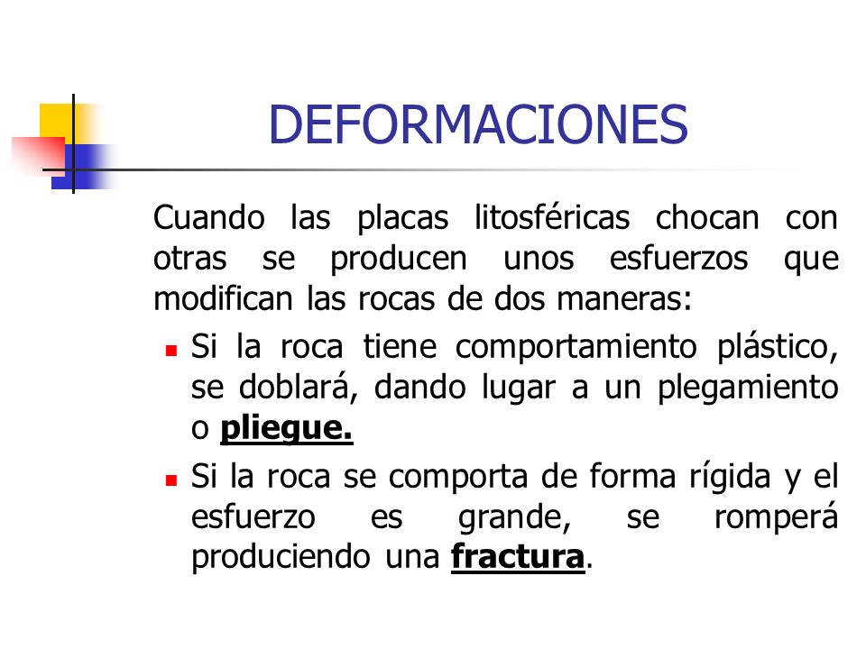 DEFORMACIONES Cuando las placas litosféricas chocan con otras se producen unos esfuerzos que modifican las rocas de dos maneras: