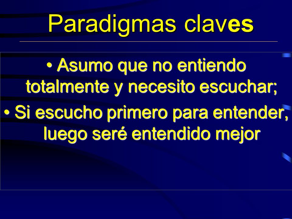 Paradigmas claves Asumo que no entiendo totalmente y necesito escuchar; Si escucho primero para entender, luego seré entendido mejor.