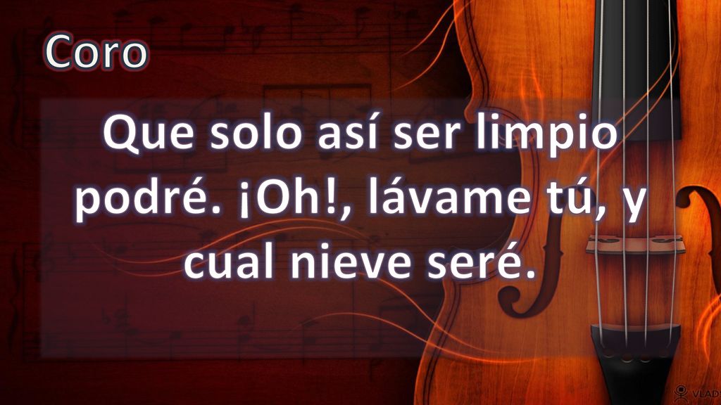 Que solo así ser limpio podré. ¡Oh!, lávame tú, y cual nieve seré.
