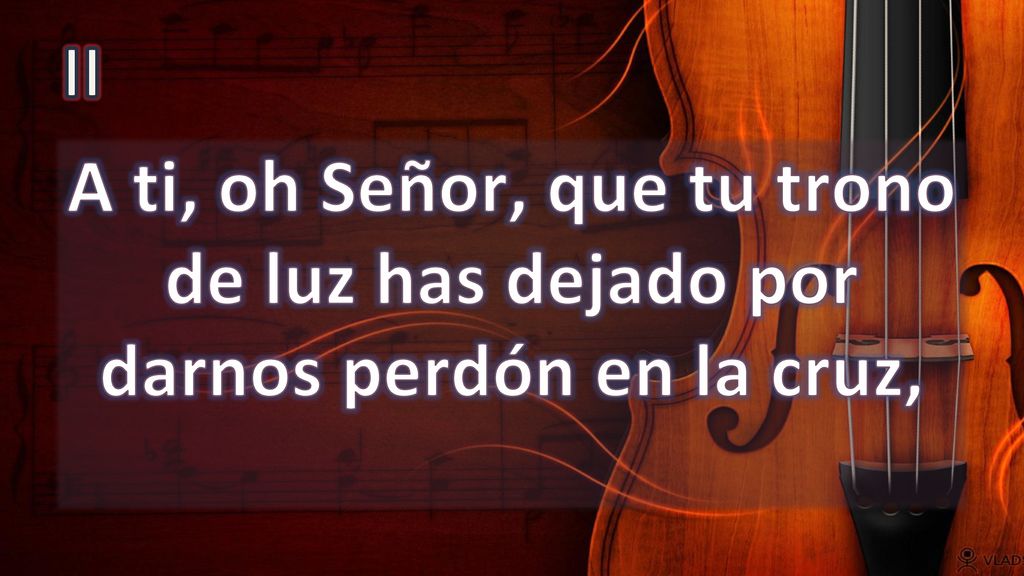 II A ti, oh Señor, que tu trono de luz has dejado por darnos perdón en la cruz,