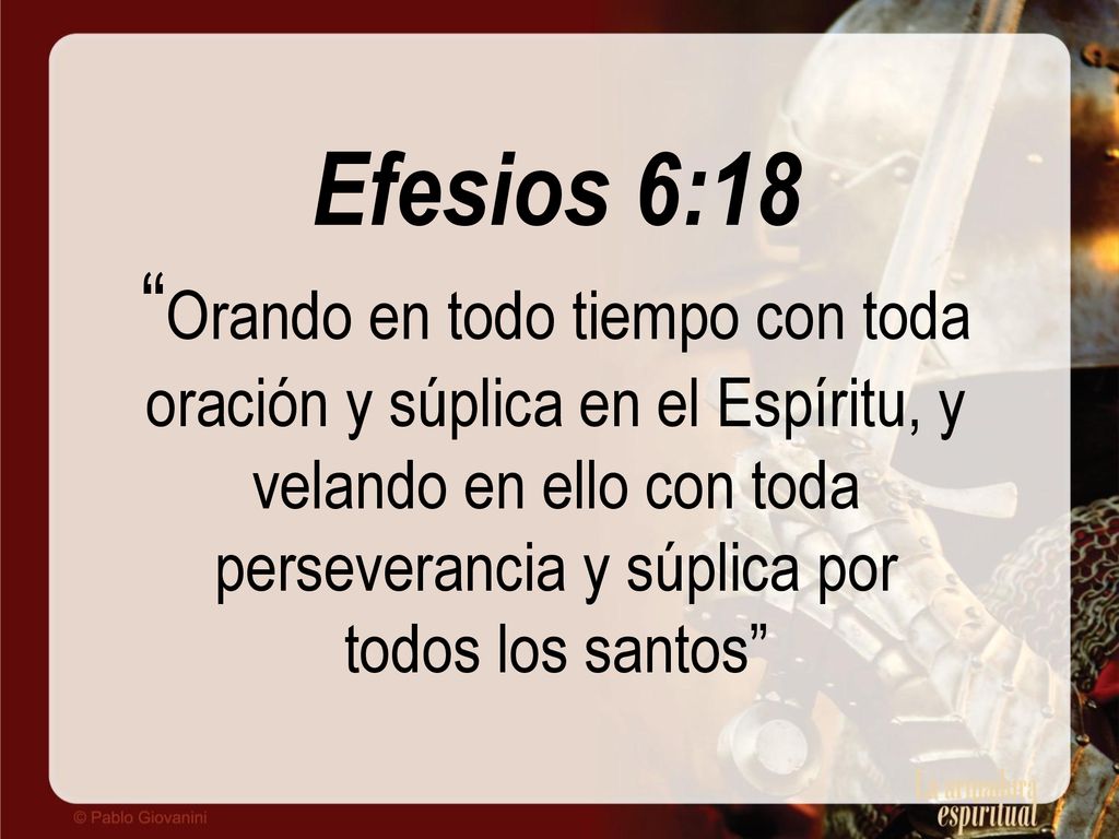 Efesios 6:18 Orando en todo tiempo con toda oración y súplica en el Espíritu, y velando en ello con toda perseverancia y súplica por todos los santos