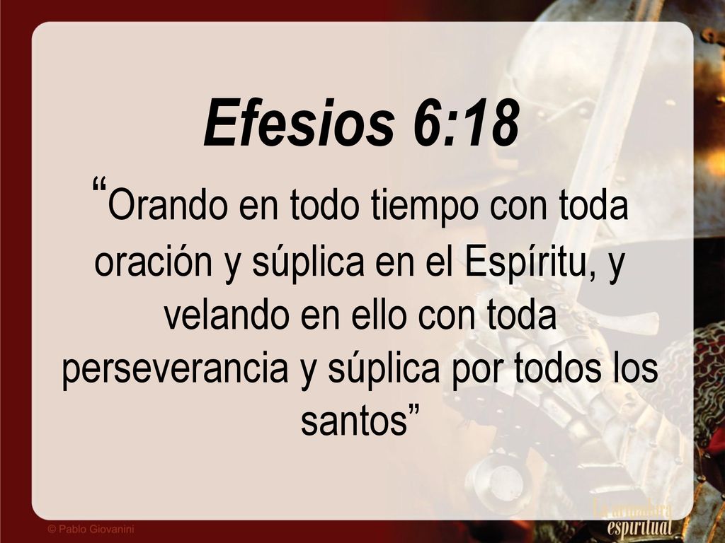 Efesios 6:18 Orando en todo tiempo con toda oración y súplica en el Espíritu, y velando en ello con toda perseverancia y súplica por todos los santos