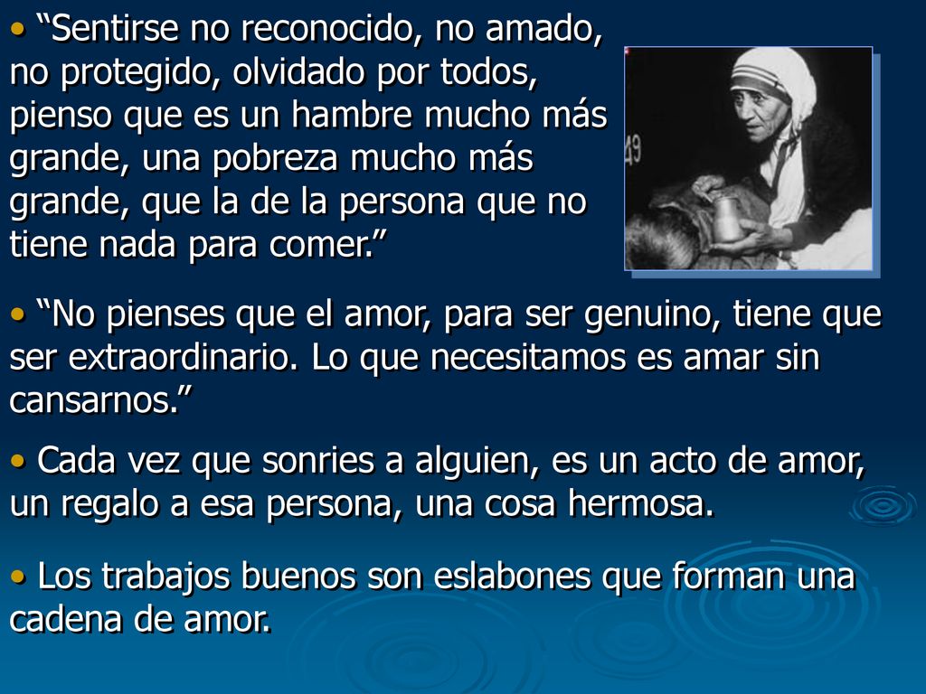 Sentirse no reconocido, no amado, no protegido, olvidado por todos, pienso que es un hambre mucho más grande, una pobreza mucho más grande, que la de la persona que no tiene nada para comer.