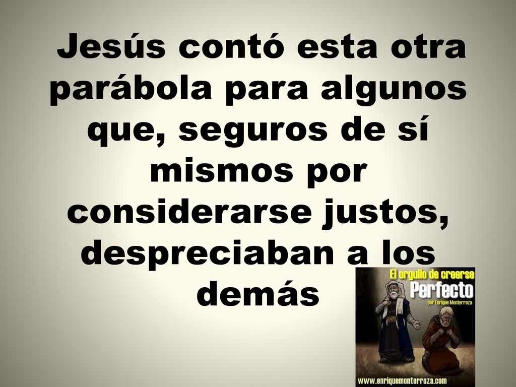Jesús contó esta otra parábola para algunos que, seguros de sí mismos por considerarse justos, despreciaban a los demás