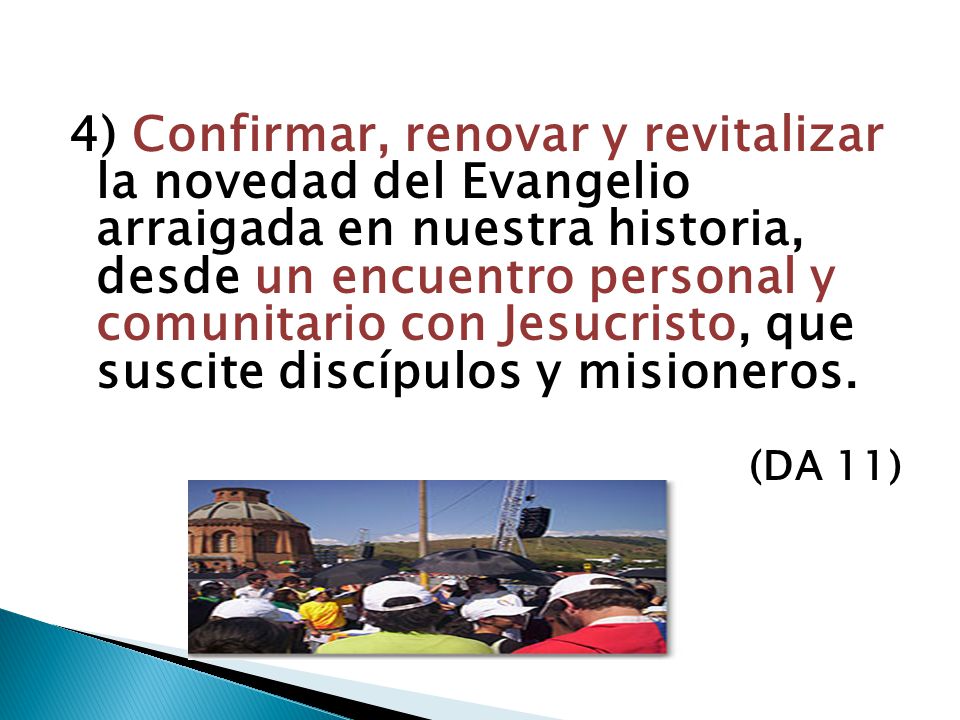 4) Confirmar, renovar y revitalizar la novedad del Evangelio arraigada en nuestra historia, desde un encuentro personal y comunitario con Jesucristo, que suscite discípulos y misioneros.