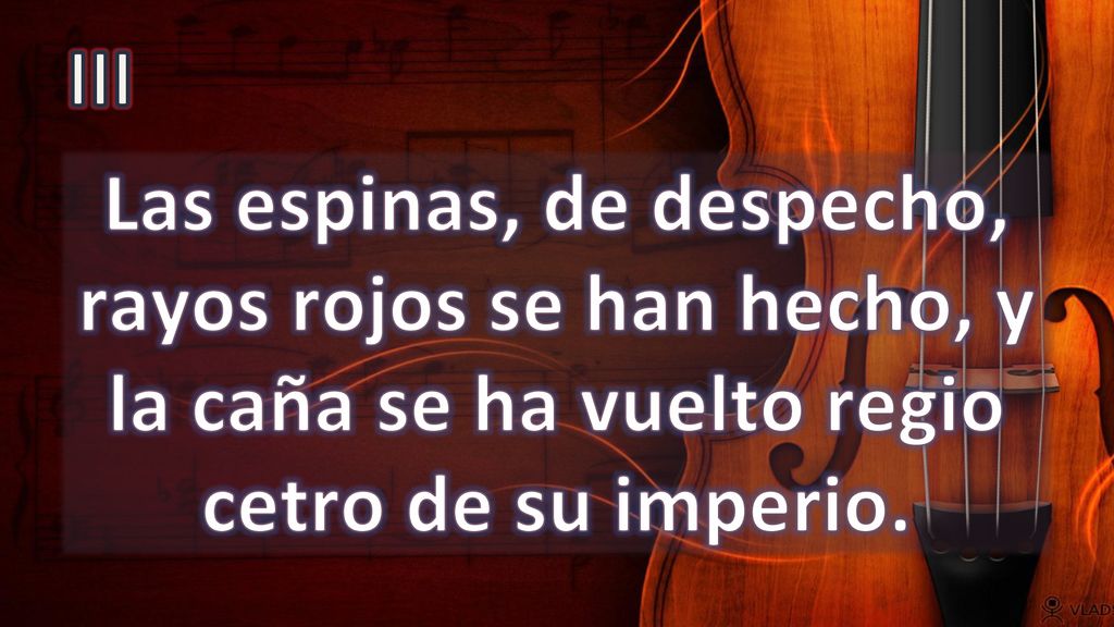 III Las espinas, de despecho, rayos rojos se han hecho, y la caña se ha vuelto regio cetro de su imperio.