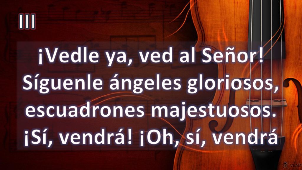 III ¡Vedle ya, ved al Señor. Síguenle ángeles gloriosos, escuadrones majestuosos.