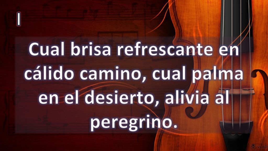 I Cual brisa refrescante en cálido camino, cual palma en el desierto, alivia al peregrino.
