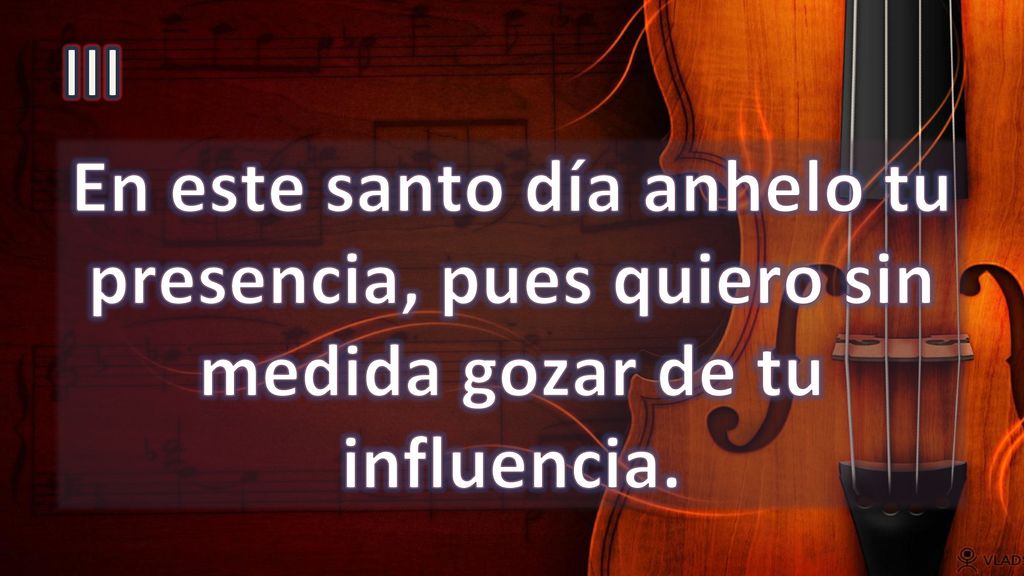 III En este santo día anhelo tu presencia, pues quiero sin medida gozar de tu influencia.