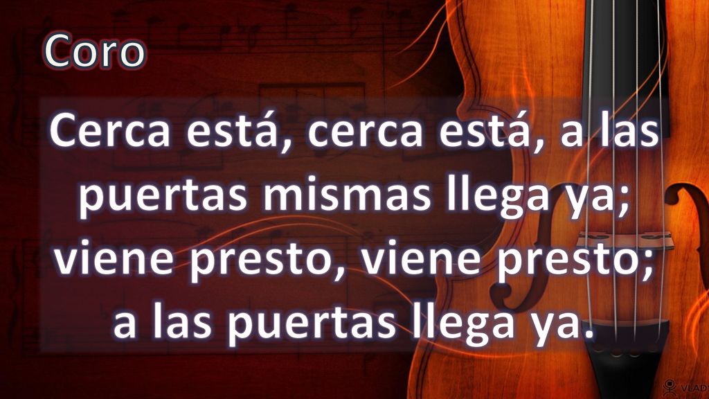 Coro Cerca está, cerca está, a las puertas mismas llega ya; viene presto, viene presto; a las puertas llega ya.