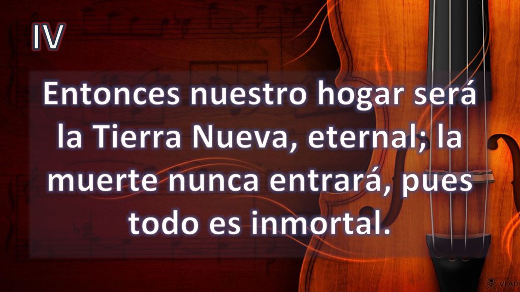 IV Entonces nuestro hogar será la Tierra Nueva, eternal; la muerte nunca entrará, pues todo es inmortal.