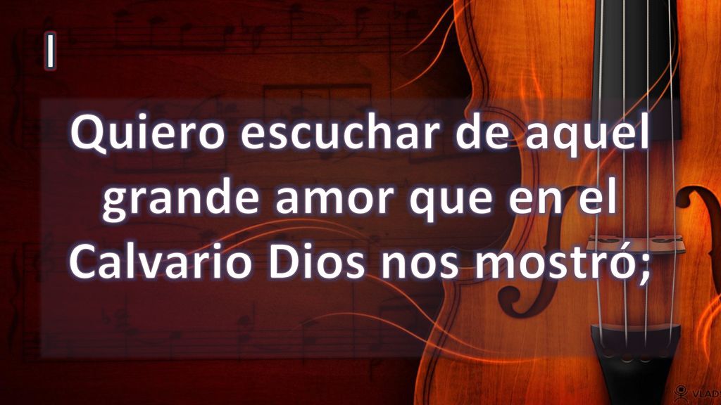 I Quiero escuchar de aquel grande amor que en el Calvario Dios nos mostró;