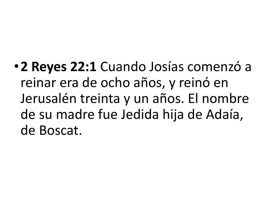 2 Reyes 22:1 Cuando Josías comenzó a reinar era de ocho años, y reinó en Jerusalén treinta y un años.