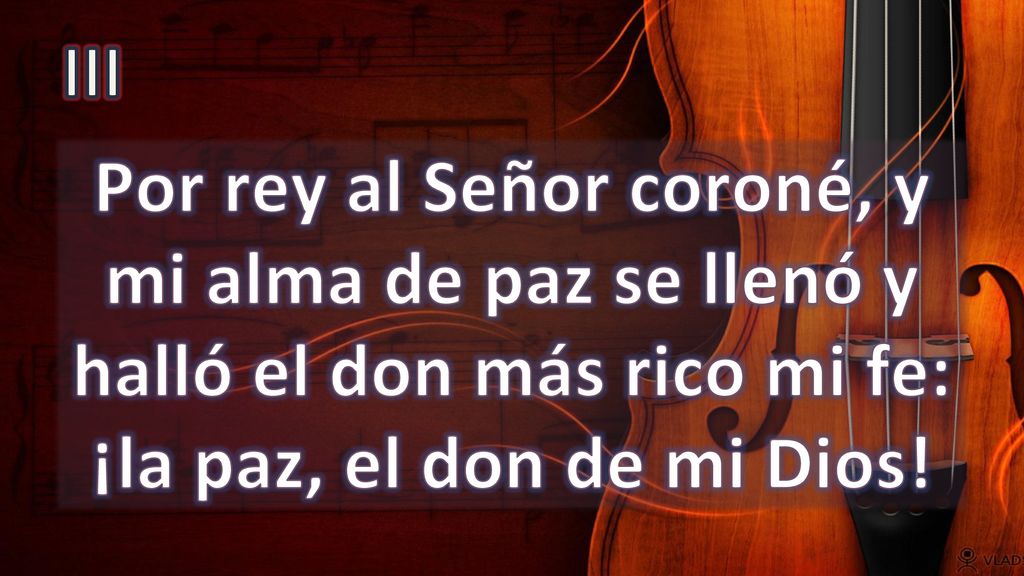 III Por rey al Señor coroné, y mi alma de paz se llenó y halló el don más rico mi fe: ¡la paz, el don de mi Dios!